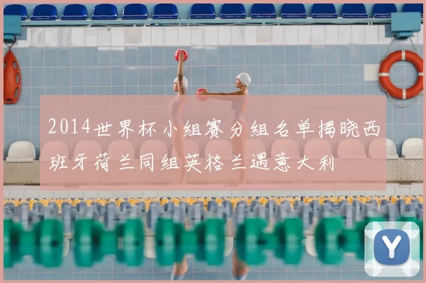2014世界杯小组赛分组名单揭晓西班牙荷兰同组英格兰遇意大利