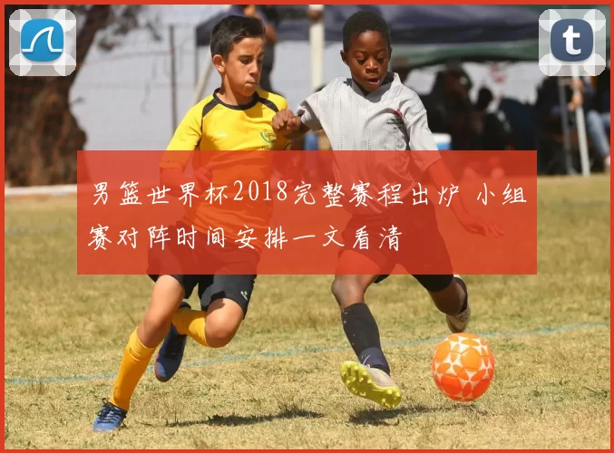 男篮世界杯2018完整赛程出炉 小组赛对阵时间安排一文看清