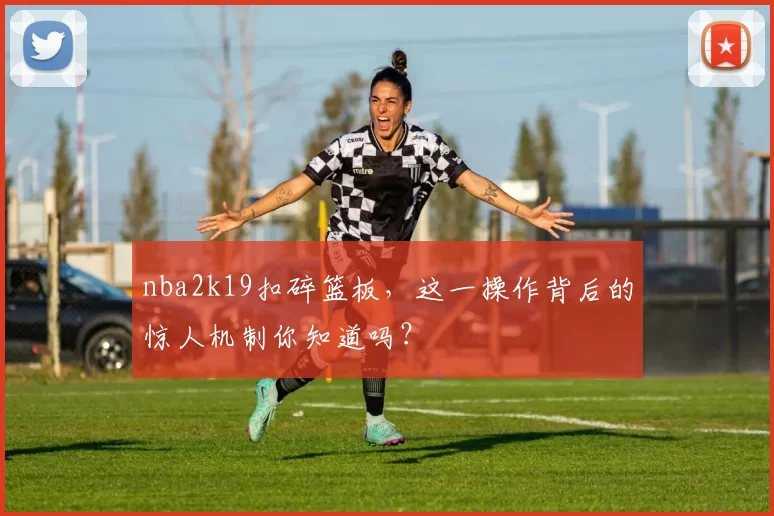 nba2k19扣碎篮板，这一操作背后的惊人机制你知道吗？
