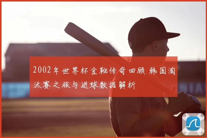 2002年世界杯金靴传奇回顾 韩国淘汰赛之旅与进球数据解析