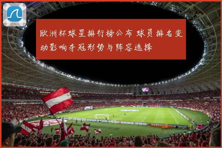 欧洲杯球星排行榜公布 球员排名变动影响夺冠形势与阵容选择