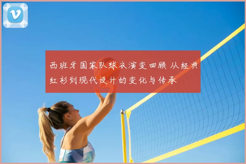 西班牙国家队球衣演变回顾 从经典红衫到现代设计的变化与传承