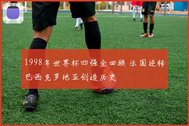 1998年世界杯四强全回顾 法国逆转巴西克罗地亚创造历史
