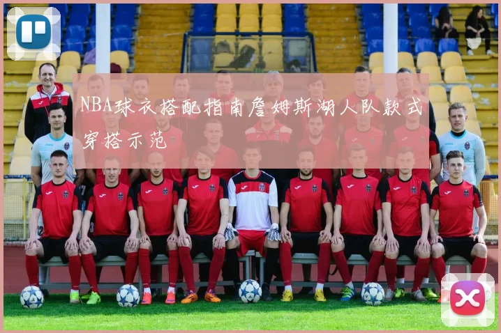 NBA球衣搭配指南詹姆斯湖人队款式穿搭示范