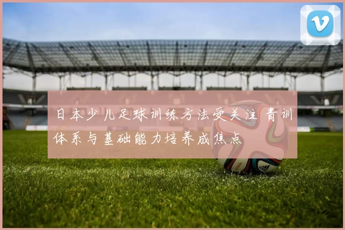 日本少儿足球训练方法受关注 青训体系与基础能力培养成焦点