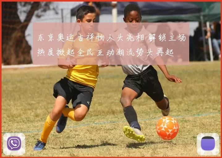 东京奥运吉祥物人头亮相 解锁主场热度掀起全民互动潮流势头再起