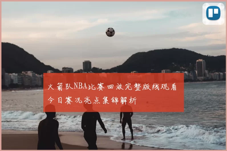 火箭队NBA比赛回放完整版线观看 今日赛况亮点集锦解析