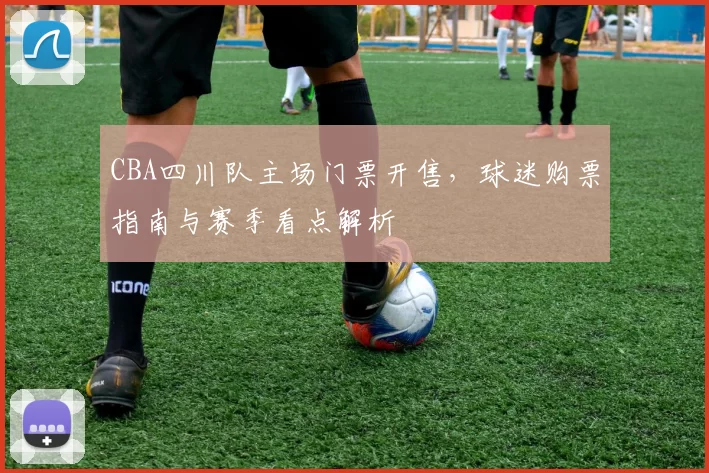 CBA四川队主场门票开售，球迷购票指南与赛季看点解析