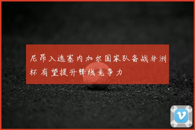 尼昂入选塞内加尔国家队备战非洲杯 有望提升锋线竞争力
