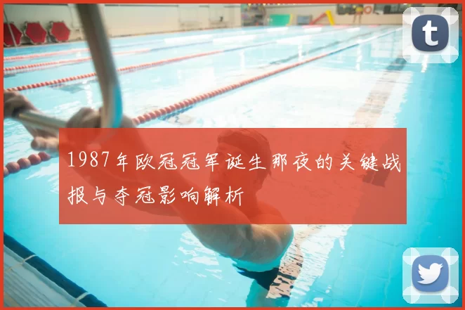 1987年欧冠冠军诞生那夜的关键战报与夺冠影响解析