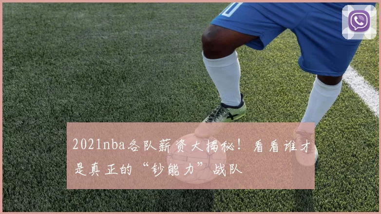 2021nba各队薪资大揭秘！看看谁才是真正的“钞能力”战队