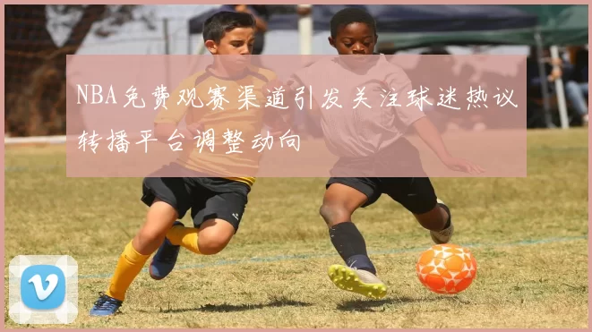 NBA免费观赛渠道引发关注球迷热议转播平台调整动向