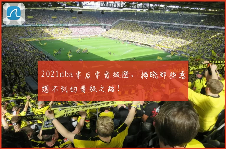 2021nba季后季晋级图，揭晓那些意想不到的晋级之路！