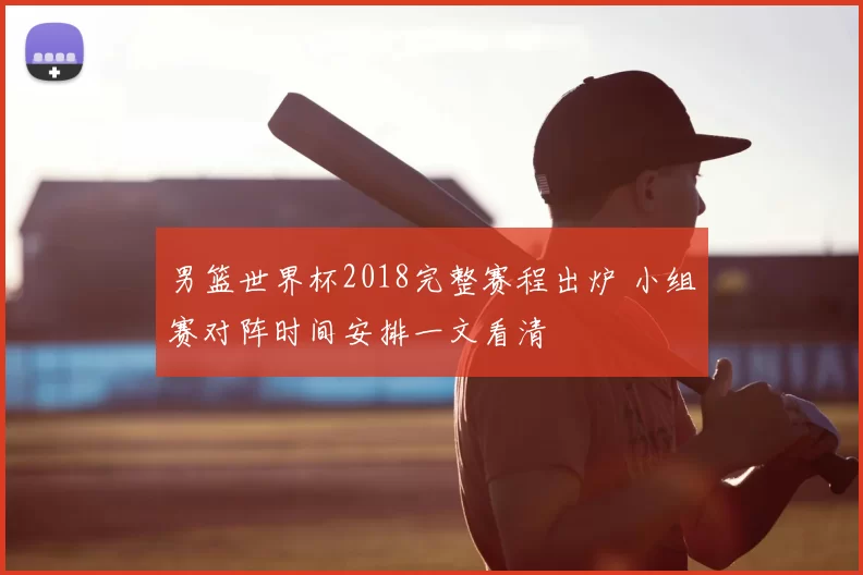 男篮世界杯2018完整赛程出炉 小组赛对阵时间安排一文看清