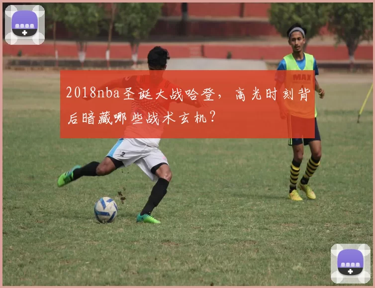 2018nba圣诞大战哈登，高光时刻背后暗藏哪些战术玄机？