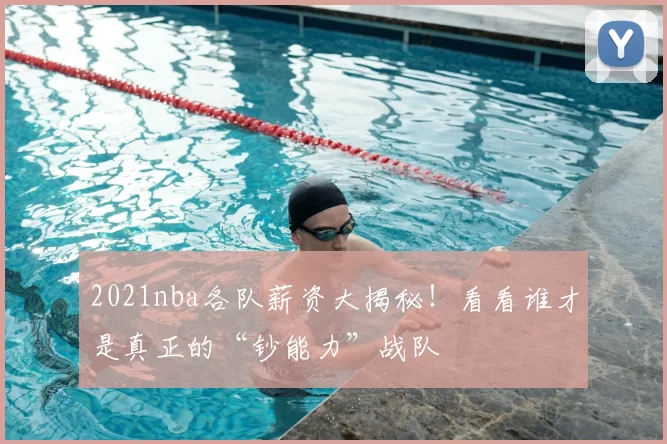2021nba各队薪资大揭秘！看看谁才是真正的“钞能力”战队