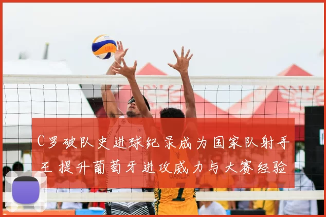 C罗破队史进球纪录成为国家队射手王 提升葡萄牙进攻威力与大赛经验