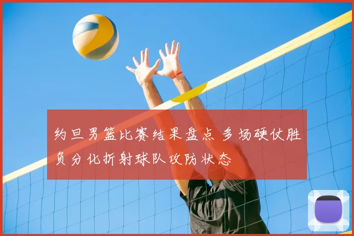 约旦男篮比赛结果盘点 多场硬仗胜负分化折射球队攻防状态