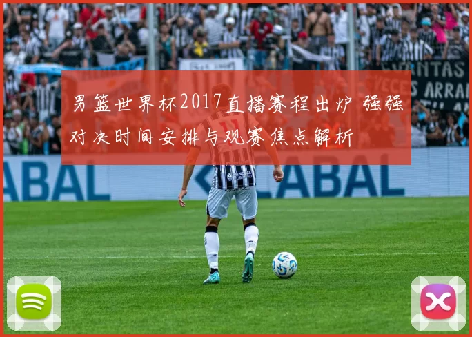 男篮世界杯2017直播赛程出炉 强强对决时间安排与观赛焦点解析