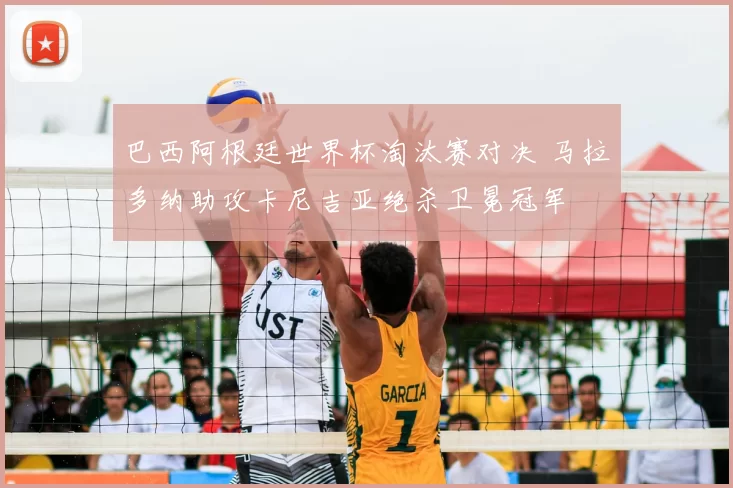 巴西阿根廷世界杯淘汰赛对决 马拉多纳助攻卡尼吉亚绝杀卫冕冠军