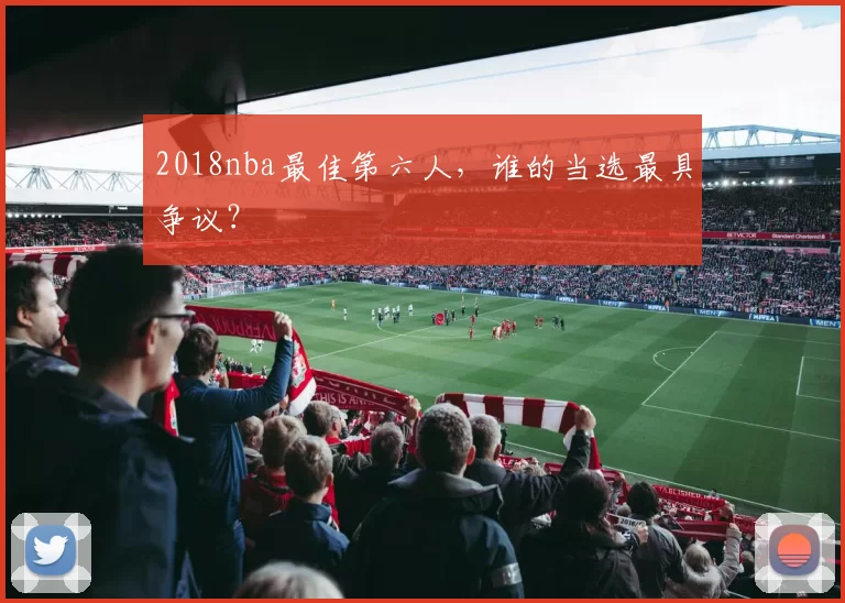 2018nba最佳第六人，谁的当选最具争议？