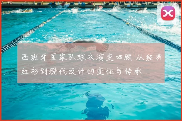 西班牙国家队球衣演变回顾 从经典红衫到现代设计的变化与传承