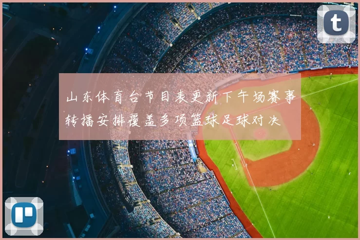 山东体育台节目表更新下午场赛事转播安排覆盖多项篮球足球对决