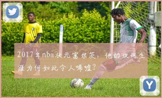 2017年nba状元富尔茨，他的坎坷生涯为何如此令人唏嘘？