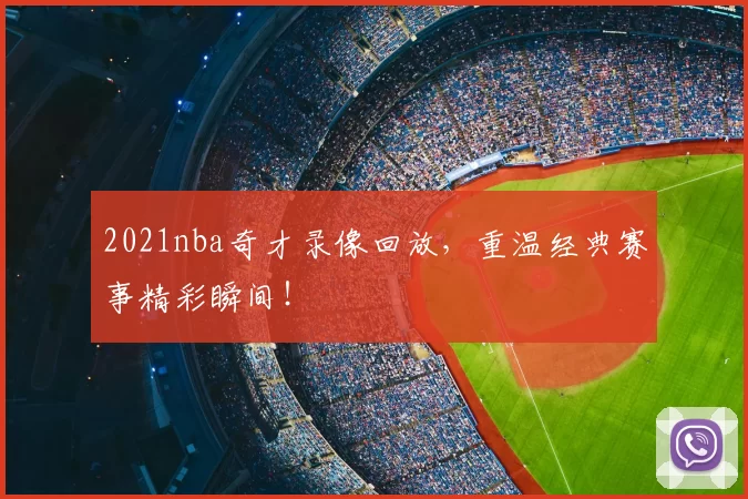 2021nba奇才录像回放，重温经典赛事精彩瞬间！