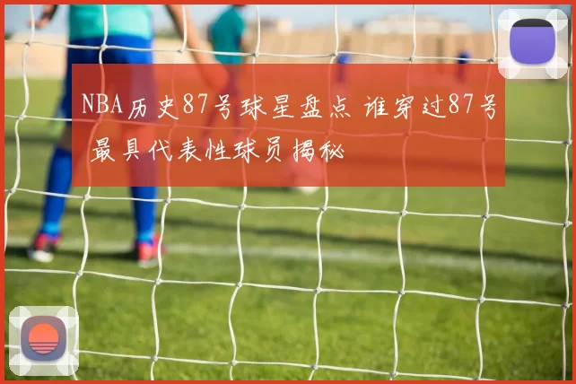 NBA历史87号球星盘点 谁穿过87号 最具代表性球员揭秘