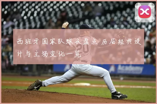 西班牙国家队球衣盘点 历届经典设计与主场变化一览