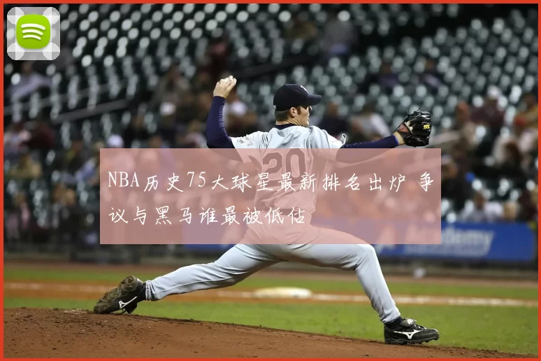 NBA历史75大球星最新排名出炉 争议与黑马谁最被低估