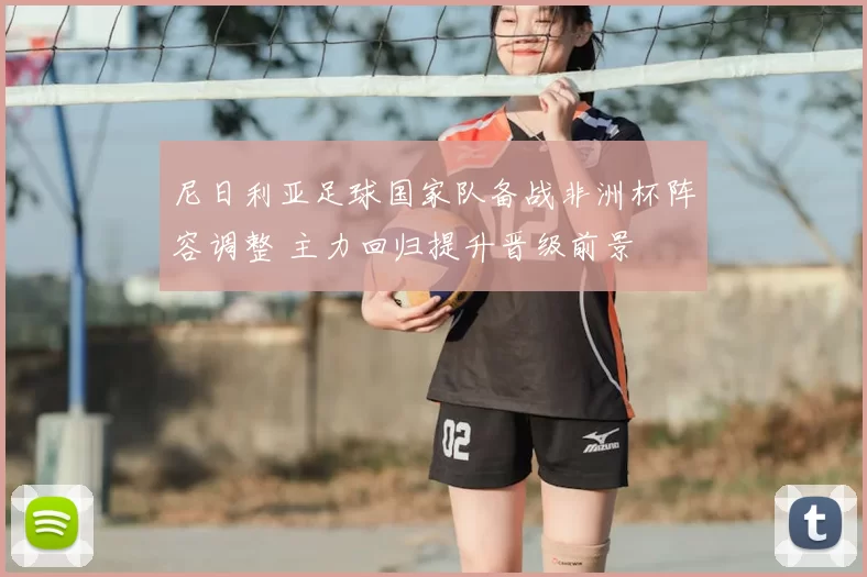 尼日利亚足球国家队备战非洲杯阵容调整 主力回归提升晋级前景