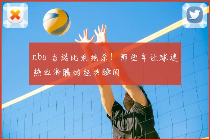 nba 吉诺比利绝杀！那些年让球迷热血沸腾的经典瞬间
