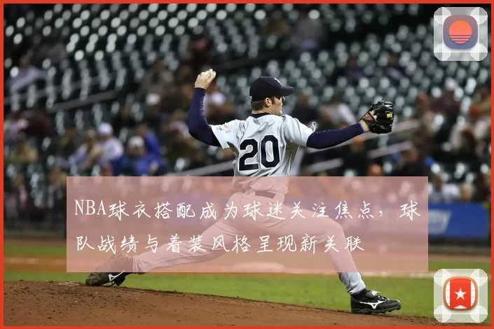NBA球衣搭配成为球迷关注焦点，球队战绩与着装风格呈现新关联