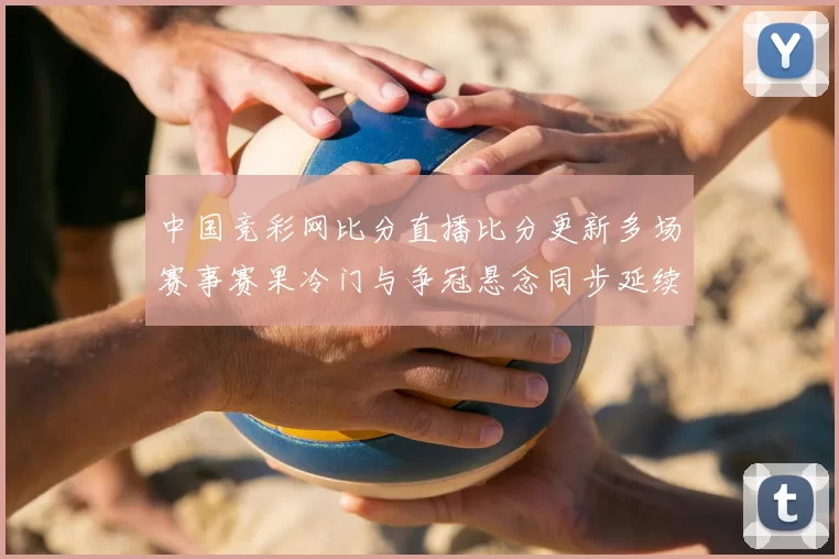 中国竞彩网比分直播比分更新多场赛事赛果冷门与争冠悬念同步延续