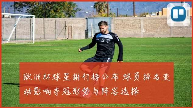 欧洲杯球星排行榜公布 球员排名变动影响夺冠形势与阵容选择
