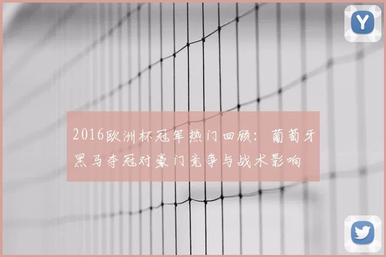 2016欧洲杯冠军热门回顾：葡萄牙黑马夺冠对豪门竞争与战术影响