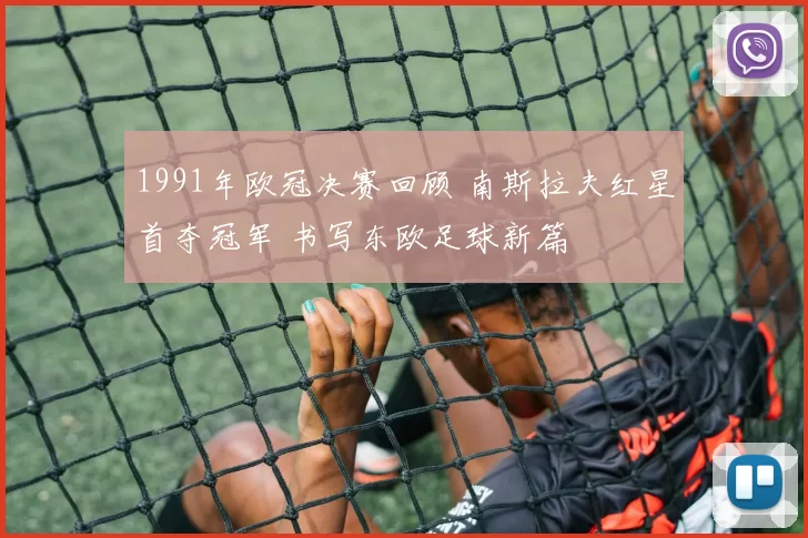 1991年欧冠决赛回顾 南斯拉夫红星首夺冠军 书写东欧足球新篇