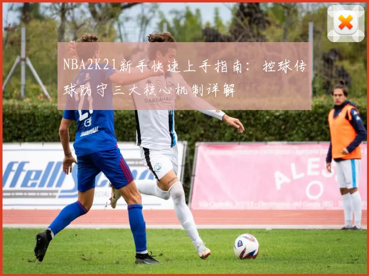 NBA2K21新手快速上手指南：控球传球防守三大核心机制详解