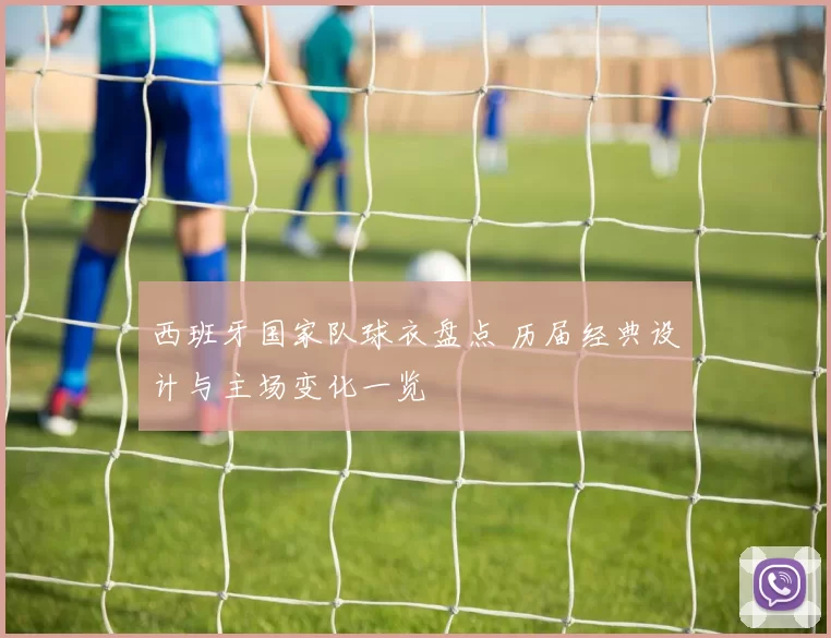 西班牙国家队球衣盘点 历届经典设计与主场变化一览