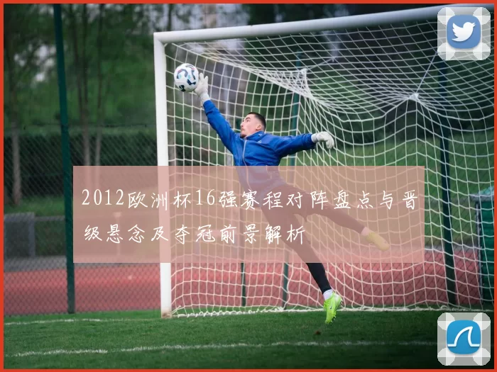 2012欧洲杯16强赛程对阵盘点与晋级悬念及夺冠前景解析