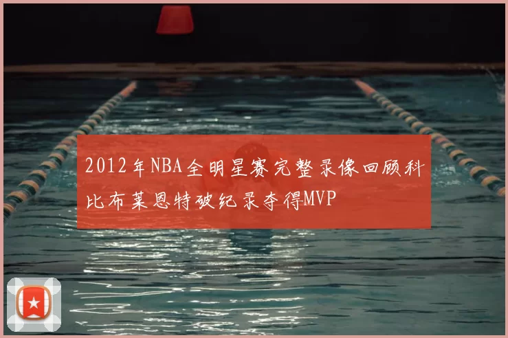 2012年NBA全明星赛完整录像回顾科比布莱恩特破纪录夺得MVP