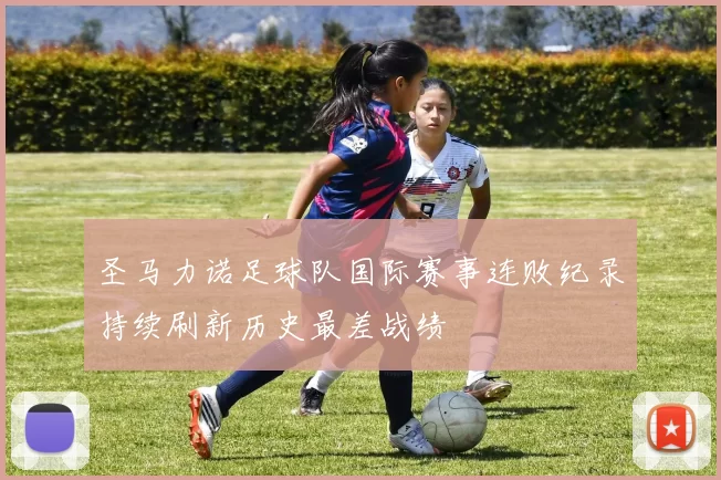 圣马力诺足球队国际赛事连败纪录持续刷新历史最差战绩