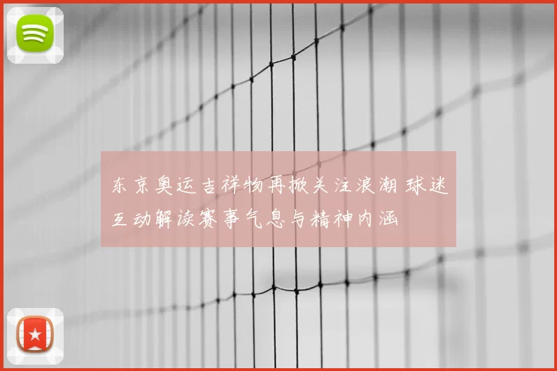 东京奥运吉祥物再掀关注浪潮 球迷互动解读赛事气息与精神内涵