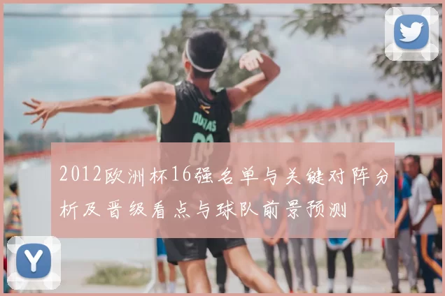 2012欧洲杯16强名单与关键对阵分析及晋级看点与球队前景预测