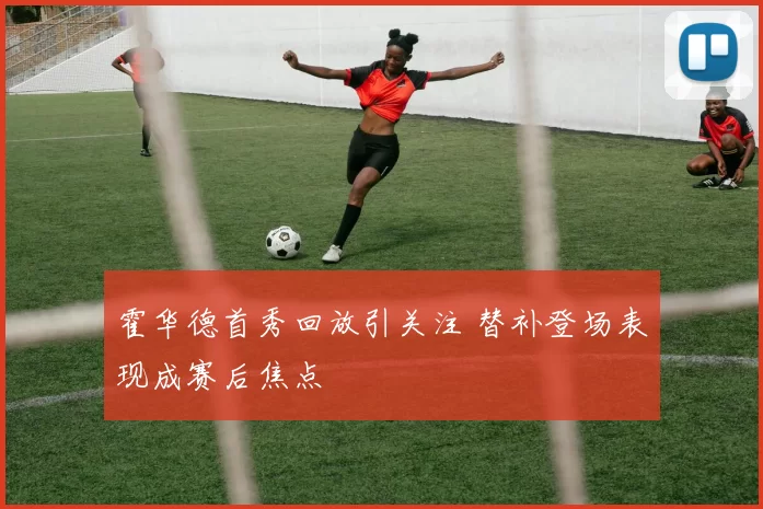 霍华德首秀回放引关注 替补登场表现成赛后焦点