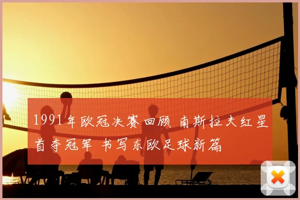 1991年欧冠决赛回顾 南斯拉夫红星首夺冠军 书写东欧足球新篇