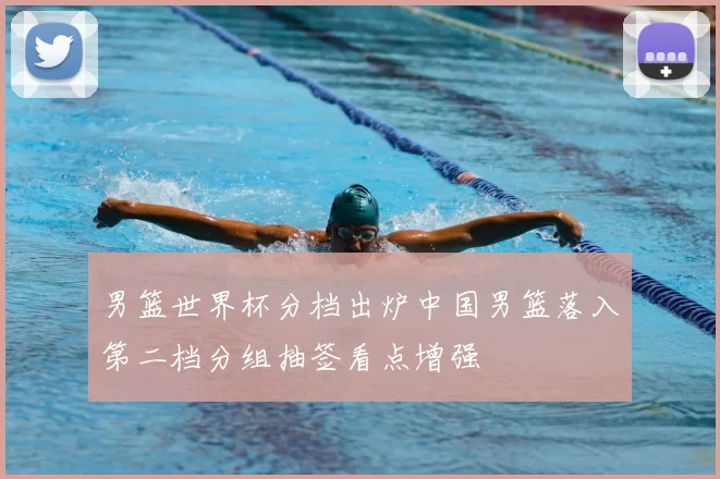 男篮世界杯分档出炉中国男篮落入第二档分组抽签看点增强